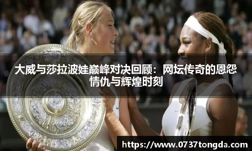 大威与莎拉波娃巅峰对决回顾：网坛传奇的恩怨情仇与辉煌时刻