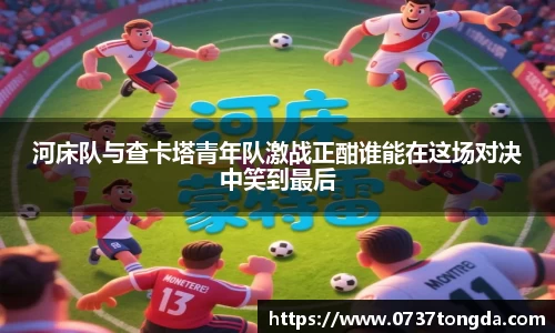 河床队与查卡塔青年队激战正酣谁能在这场对决中笑到最后